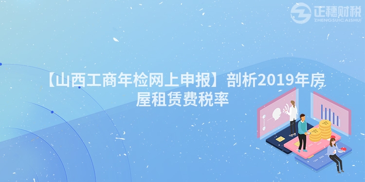 【山西工商年檢網上申報】剖析2019年房屋租賃費稅率