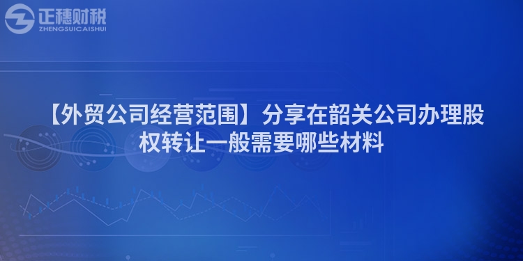 【外貿公司經營范圍】分享在韶關公司辦理股權轉讓一般需要哪些材料
