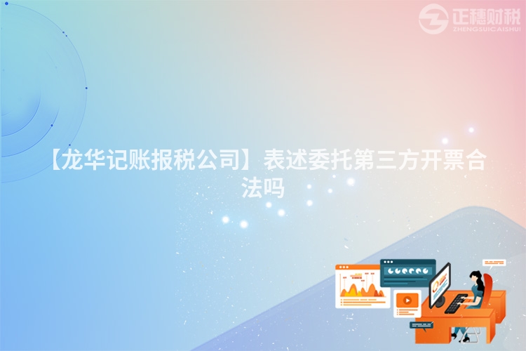 【龍華記賬報(bào)稅公司】表述委托第三方開(kāi)票合法嗎