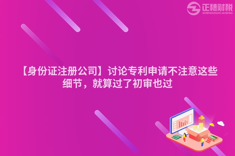 【身份證注冊公司】討論專利申請不注意這些細節,就算過了初審也過