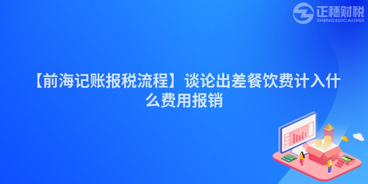 【前海記賬報稅流程】談論出差餐飲費計入什么費用報銷
