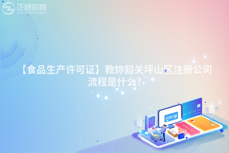 【食品生產許可證】教妳韶關坪山區注冊公司流程是什么?