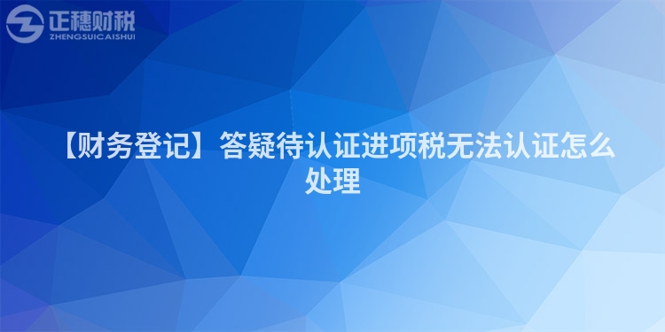 【財務登記】答疑待認證進項稅無法認證怎么處理