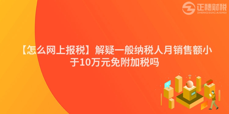 【怎么網(wǎng)上報稅】解疑一般納稅人月銷售額小于10萬元免附加稅嗎