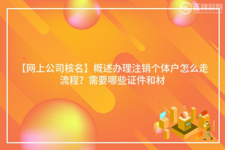 【網(wǎng)上公司核名】概述辦理注銷個體戶怎么走流程?需要哪些證件和材
