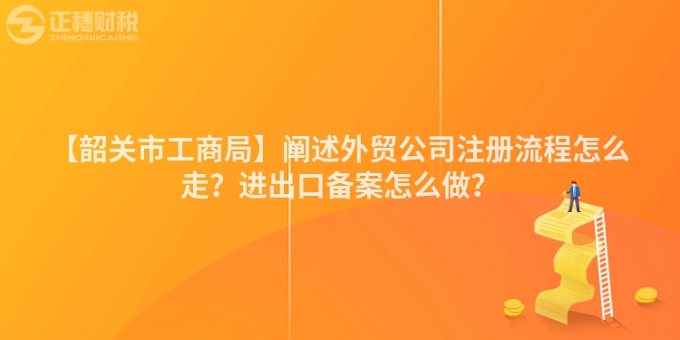 【韶關市工商局】闡述外貿公司注冊流程怎么走?進出口備案怎么做?