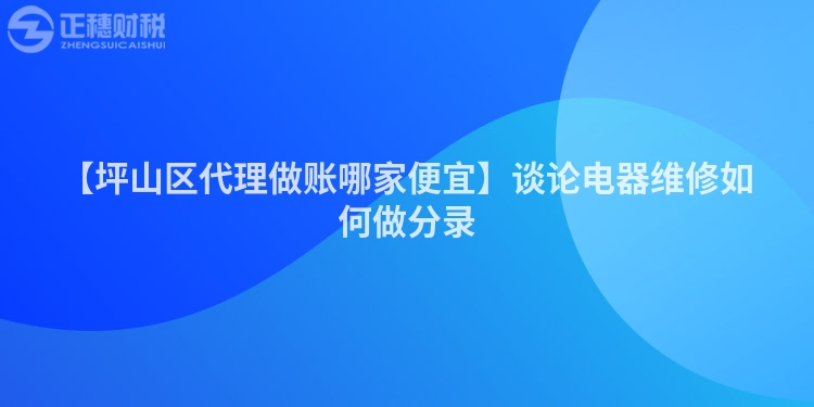 【坪山區代理做賬哪家便宜】談論電器維修如何做分錄