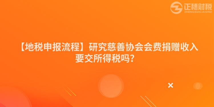 【地稅申報流程】研究慈善協會會費捐贈收入要交所得稅嗎?