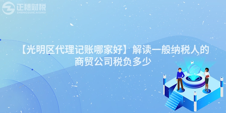【光明區(qū)代理記賬哪家好】解讀一般納稅人的商貿(mào)公司稅負多少