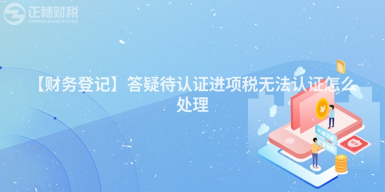 【財務登記】答疑待認證進項稅無法認證怎么處理
