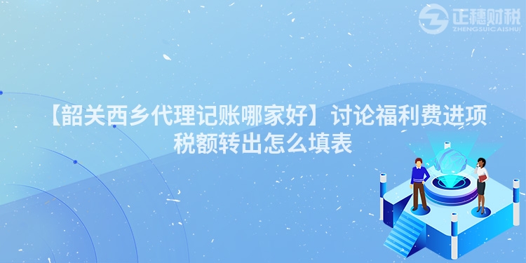 【韶關西鄉代理記賬哪家好】討論福利費進項稅額轉出怎么填表